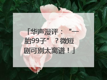 华声漫评：“一胎99子”？微短剧可别太离谱！