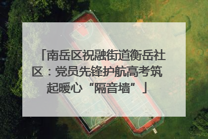 南岳区祝融街道衡岳社区：党员先锋护航高考筑起暖心“隔音墙”