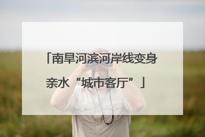 南旱河滨河岸线变身亲水“城市客厅”