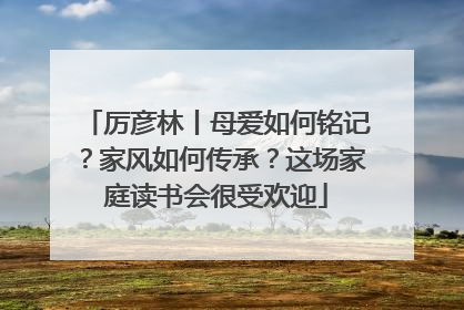 厉彦林丨母爱如何铭记？家风如何传承？这场家庭读书会很受欢迎
