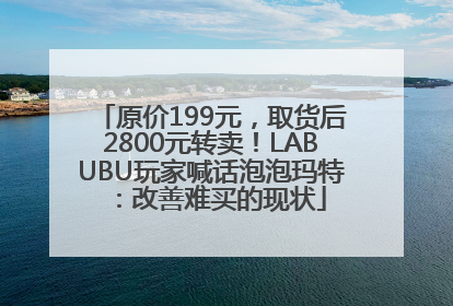 原价199元，取货后2800元转卖！LABUBU玩家喊话泡泡玛特：改善难买的现状