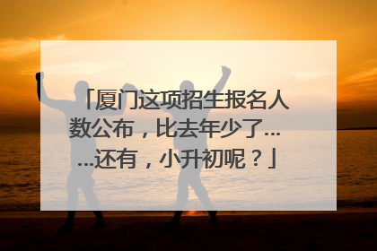 厦门这项招生报名人数公布，比去年少了……还有，小升初呢？
