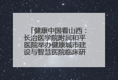 健康中国看山西：长治医学院附属和平医院举办健康城市建设与智慧医院临床研究能力提升交流会
