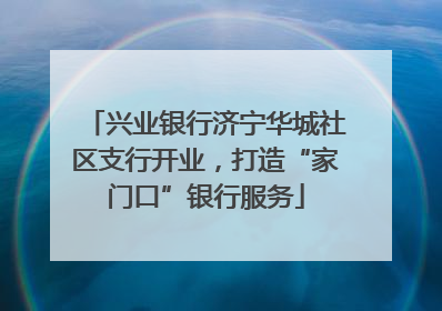 兴业银行济宁华城社区支行开业，打造“家门口”银行服务