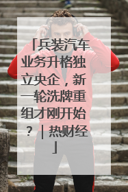 兵装汽车业务升格独立央企，新一轮洗牌重组才刚开始？｜热财经
