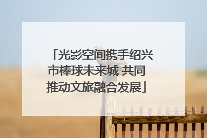 光影空间携手绍兴市棒球未来城 共同推动文旅融合发展