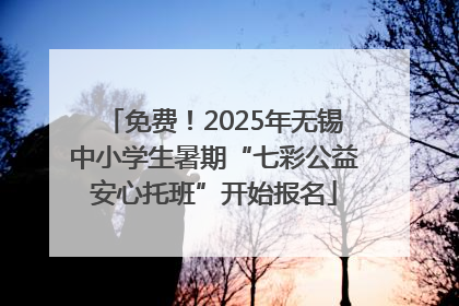 免费！2025年无锡中小学生暑期“七彩公益安心托班”开始报名