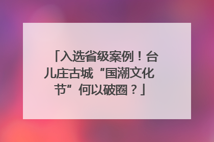 入选省级案例！台儿庄古城“国潮文化节”何以破圈？