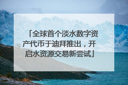 全球首个淡水数字资产代币于迪拜推出，开启水资源交易新尝试