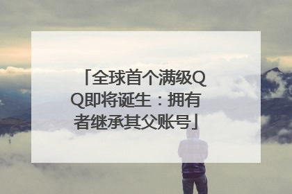 全球首个满级QQ即将诞生：拥有者继承其父账号