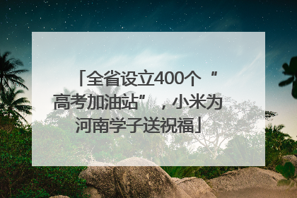全省设立400个“高考加油站”，小米为河南学子送祝福