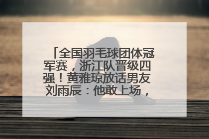全国羽毛球团体冠军赛，浙江队晋级四强！黄雅琼放话男友刘雨辰：他敢上场，我一个劲遛他