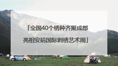 全国40个绣种齐聚成都 亮相安靖国际刺绣艺术周