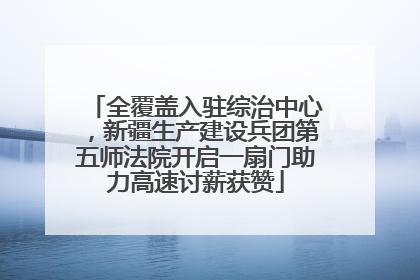 全覆盖入驻综治中心，新疆生产建设兵团第五师法院开启一扇门助力高速讨薪获赞