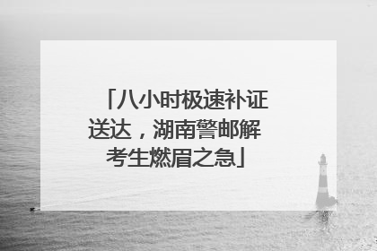 八小时极速补证送达，湖南警邮解考生燃眉之急