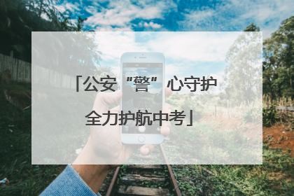 公安“警”心守护 全力护航中考