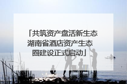 共筑资产盘活新生态 湖南省酒店资产生态圈建设正式启动