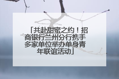 共赴甜蜜之约！招商银行兰州分行携手多家单位举办单身青年联谊活动