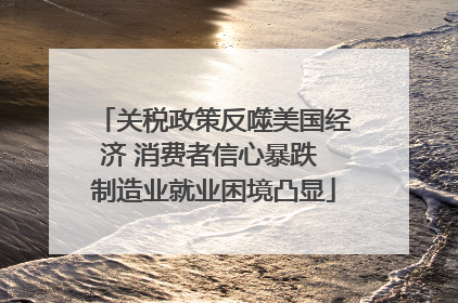 关税政策反噬美国经济 消费者信心暴跌 制造业就业困境凸显