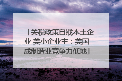 关税政策自戕本土企业 美小企业主：美国成制造业竞争力低地