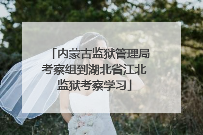 内蒙古监狱管理局考察组到湖北省江北监狱考察学习