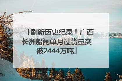 刷新历史纪录！广西长洲船闸单月过货量突破2444万吨