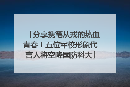 分享携笔从戎的热血青春！五位军校形象代言人将空降国防科大