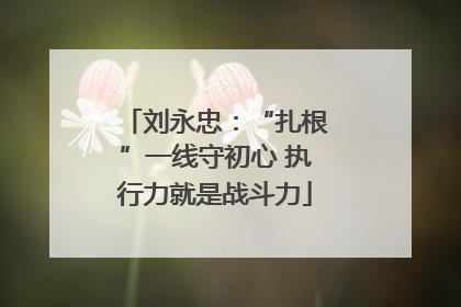 刘永忠：“扎根”一线守初心 执行力就是战斗力