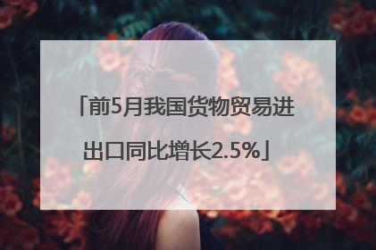 前5月我国货物贸易进出口同比增长2.5%