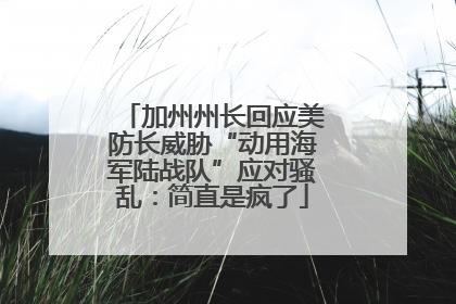 加州州长回应美防长威胁“动用海军陆战队”应对骚乱：简直是疯了