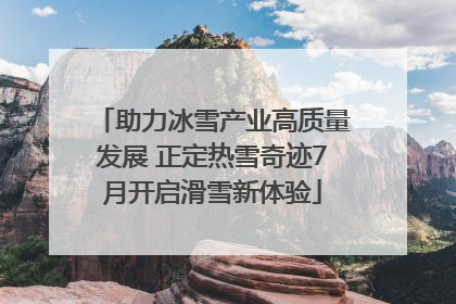 助力冰雪产业高质量发展 正定热雪奇迹7月开启滑雪新体验