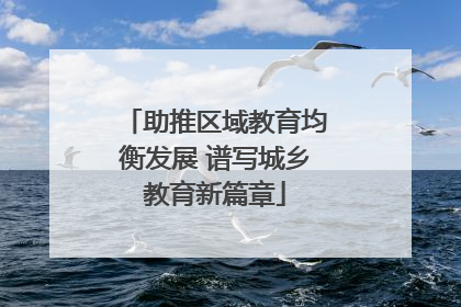 助推区域教育均衡发展 谱写城乡教育新篇章