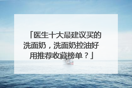 医生十大最建议买的洗面奶，洗面奶控油好用推荐收藏榜单？