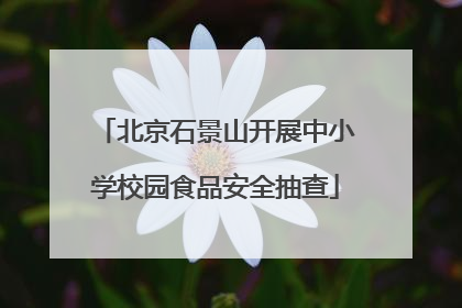 北京石景山开展中小学校园食品安全抽查