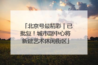 北京号最精彩｜已批复！城市副中心将新建艺术休闲街区