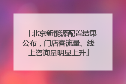 北京新能源配置结果公布，门店客流量、线上咨询量明显上升