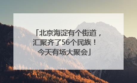 北京海淀有个街道，汇聚齐了56个民族！今天有场大聚会