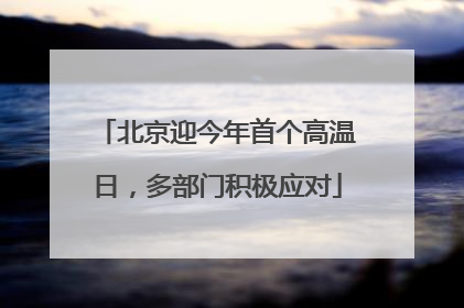 北京迎今年首个高温日，多部门积极应对