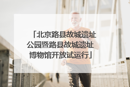 北京路县故城遗址公园暨路县故城遗址博物馆开放试运行