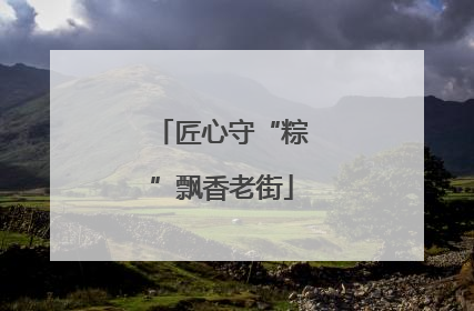 匠心守“粽”飘香老街