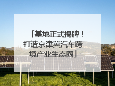 基地正式揭牌！打造京津冀汽车跨境产业生态圈