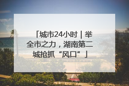 城市24小时｜举全市之力，湖南第二城抢抓“风口”