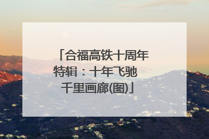 合福高铁十周年特辑：十年飞驰 千里画廊(图)