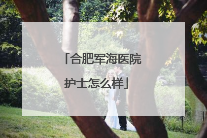 合肥军海医院护士怎么样