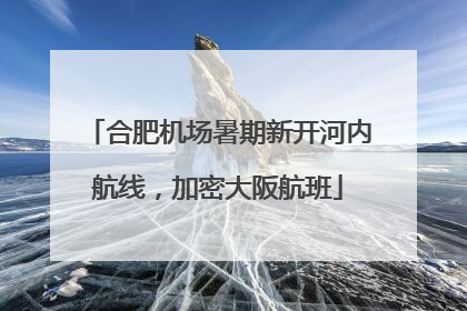 合肥机场暑期新开河内航线，加密大阪航班