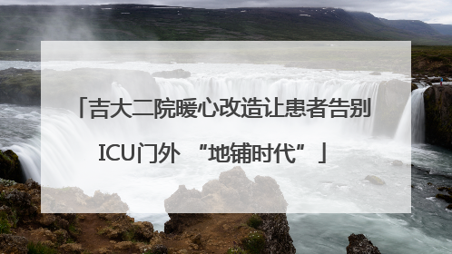 吉大二院暖心改造让患者告别ICU门外 “地铺时代”
