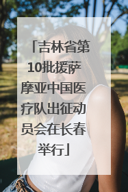 吉林省第10批援萨摩亚中国医疗队出征动员会在长春举行
