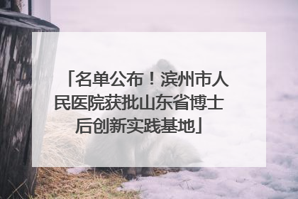 名单公布！滨州市人民医院获批山东省博士后创新实践基地
