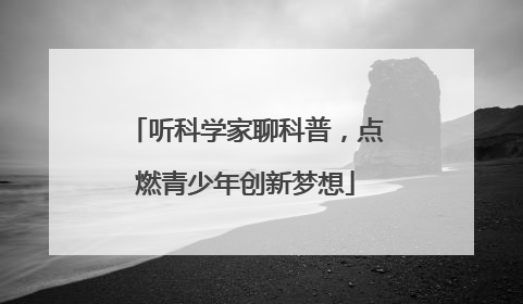 听科学家聊科普，点燃青少年创新梦想
