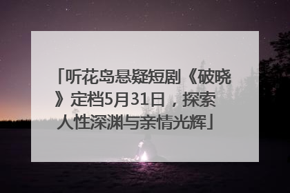 听花岛悬疑短剧《破晓》定档5月31日，探索人性深渊与亲情光辉